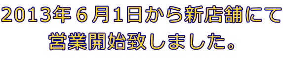 2013年6月1日から新店舗にて 営業開始致しました。